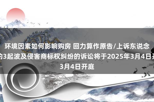 环境因素如何影响购房 回力算作原告/上诉东说念主的3起波及侵害商标权纠纷的诉讼将于2025年3月4日开庭