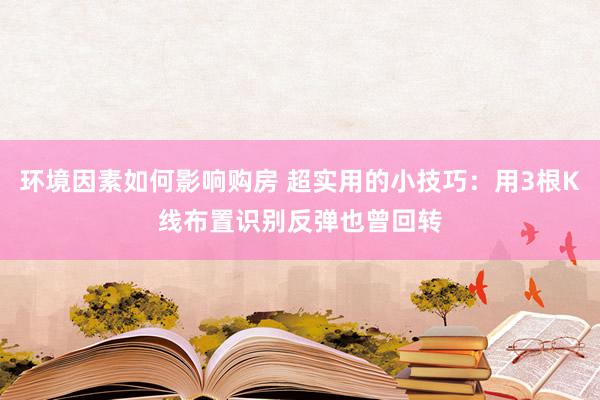 环境因素如何影响购房 超实用的小技巧：用3根K线布置识别反弹也曾回转