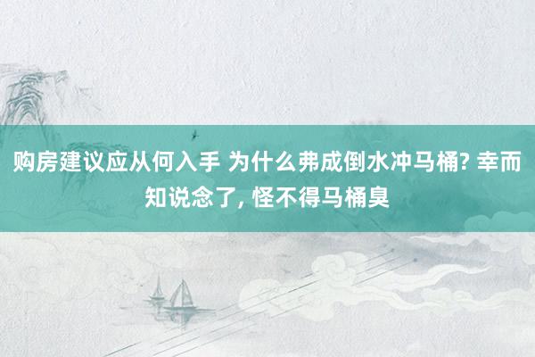 购房建议应从何入手 为什么弗成倒水冲马桶? 幸而知说念了, 怪不得马桶臭