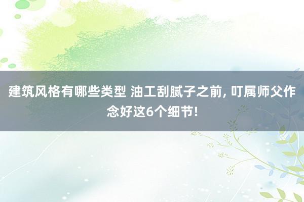 建筑风格有哪些类型 油工刮腻子之前, 叮属师父作念好这6个细节!