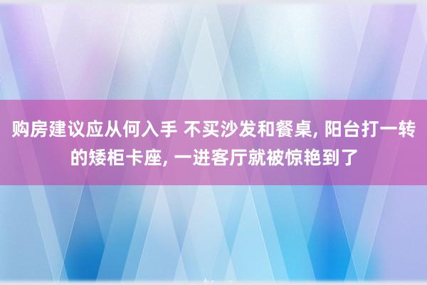 购房建议应从何入手 不买沙发和餐桌, 阳台打一转的矮柜卡座, 一进客厅就被惊艳到了