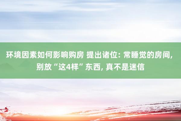 环境因素如何影响购房 提出诸位: 常睡觉的房间, 别放“这4样”东西, 真不是迷信