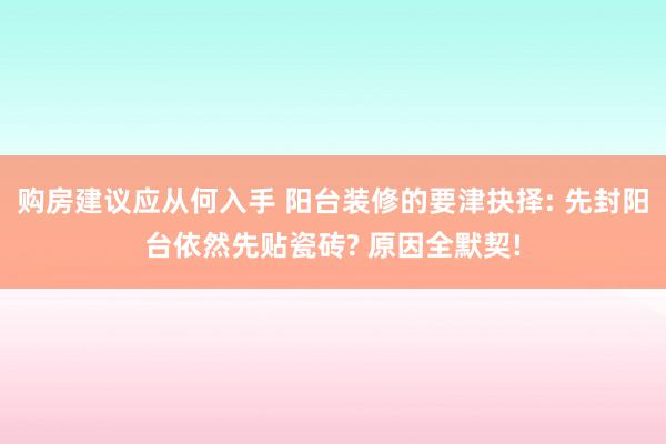 购房建议应从何入手 阳台装修的要津抉择: 先封阳台依然先贴瓷砖? 原因全默契!