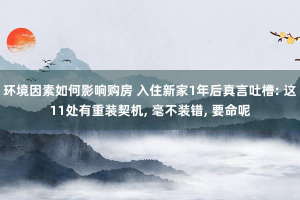 环境因素如何影响购房 入住新家1年后真言吐槽: 这11处有重装契机, 毫不装错, 要命呢