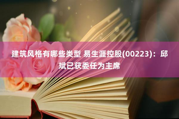 建筑风格有哪些类型 易生涯控股(00223)：邱斌已获委任为主席