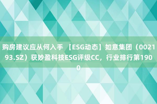 购房建议应从何入手 【ESG动态】如意集团（002193.SZ）获妙盈科技ESG评级CC，行业排行第190