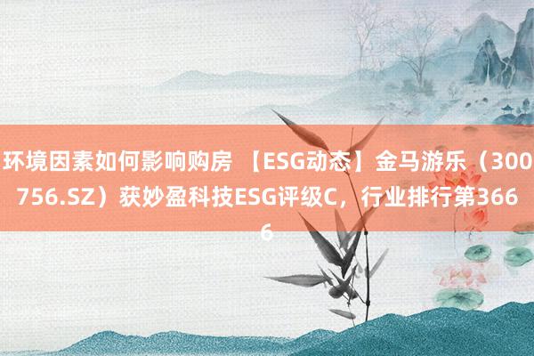 环境因素如何影响购房 【ESG动态】金马游乐（300756.SZ）获妙盈科技ESG评级C，行业排行第366