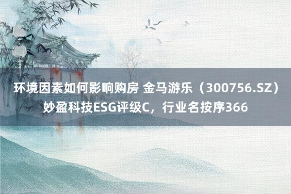 环境因素如何影响购房 金马游乐（300756.SZ）妙盈科技ESG评级C，行业名按序366