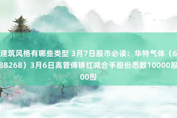 建筑风格有哪些类型 3月7日股市必读：华特气体（688268）3月6日高管傅铸红减合手股份悉数10000股