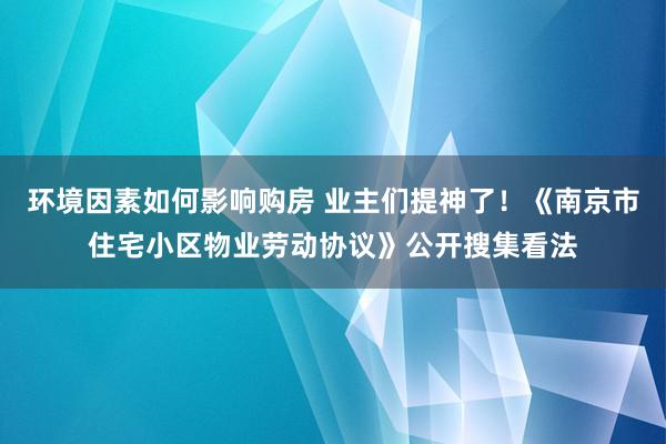 环境因素如何影响购房 业主们提神了！《南京市住宅小区物业劳动协议》公开搜集看法