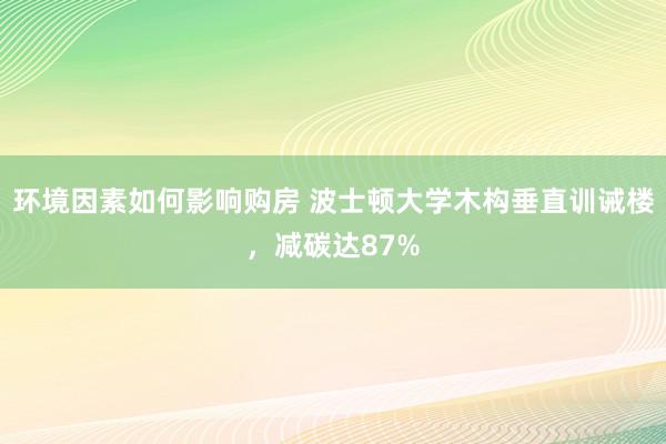 环境因素如何影响购房 波士顿大学木构垂直训诫楼，减碳达87%