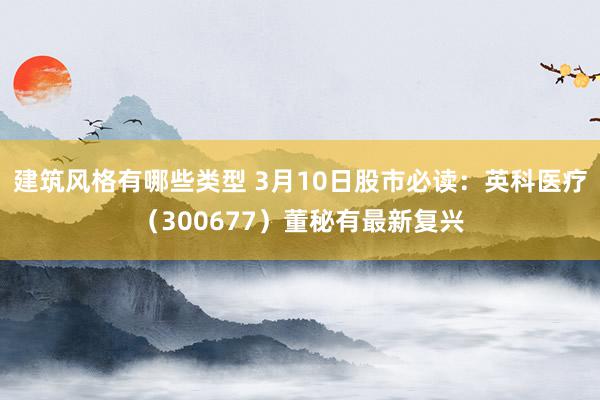 建筑风格有哪些类型 3月10日股市必读：英科医疗（300677）董秘有最新复兴