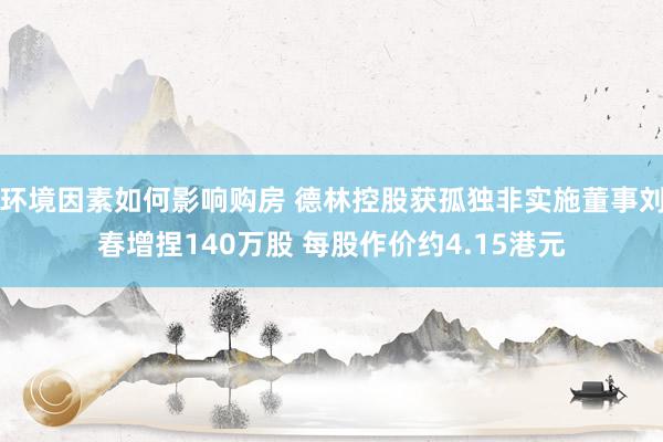 环境因素如何影响购房 德林控股获孤独非实施董事刘春增捏140万股 每股作价约4.15港元