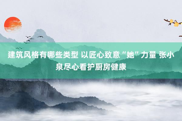 建筑风格有哪些类型 以匠心致意“她”力量 张小泉尽心看护厨房健康