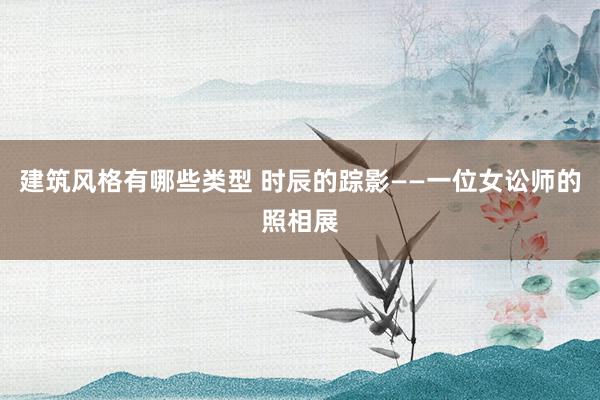 建筑风格有哪些类型 时辰的踪影——一位女讼师的照相展