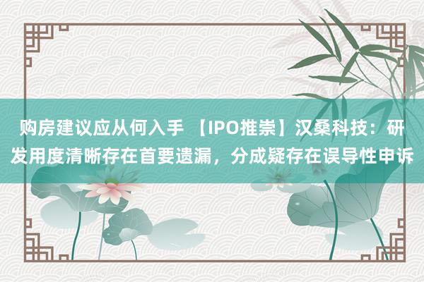 购房建议应从何入手 【IPO推崇】汉桑科技：研发用度清晰存在首要遗漏，分成疑存在误导性申诉