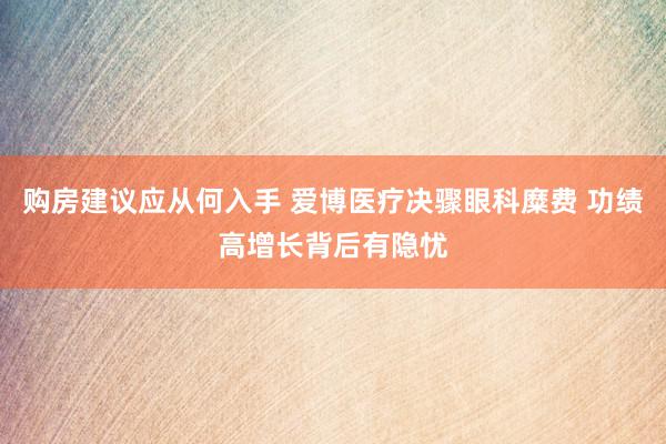 购房建议应从何入手 爱博医疗决骤眼科糜费 功绩高增长背后有隐忧