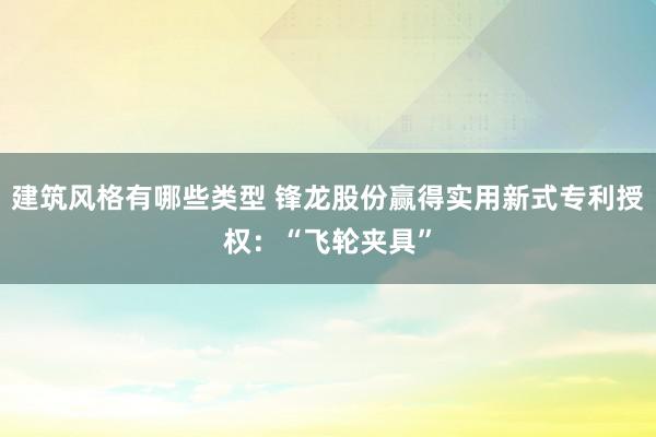 建筑风格有哪些类型 锋龙股份赢得实用新式专利授权：“飞轮夹具”