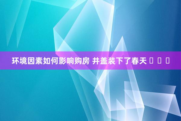 环境因素如何影响购房 井盖装下了春天 ​​​