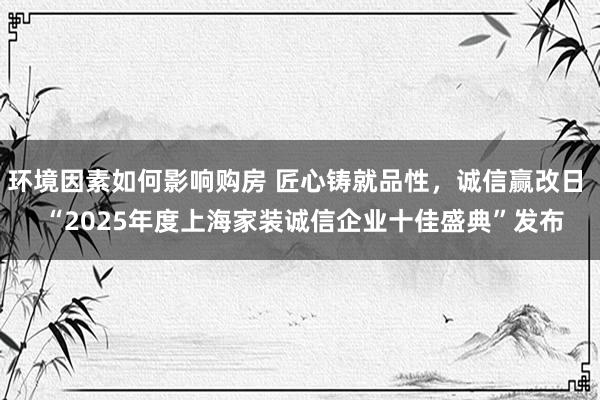 环境因素如何影响购房 匠心铸就品性，诚信赢改日  “2025年度上海家装诚信企业十佳盛典”发布