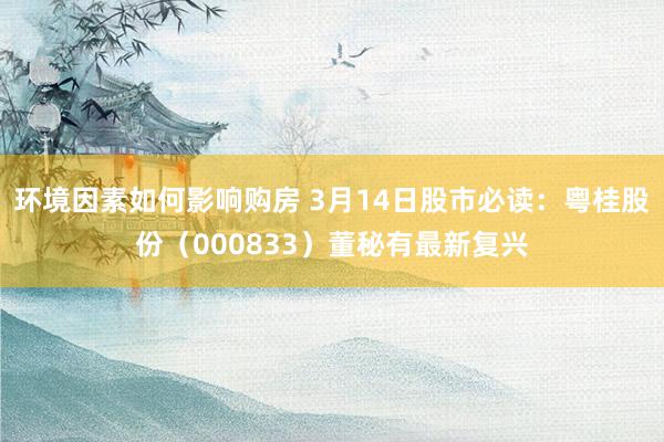 环境因素如何影响购房 3月14日股市必读：粤桂股份（000833）董秘有最新复兴