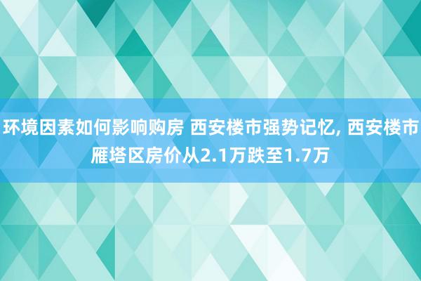 环境因素如何影响购房 西安楼市强势记忆, 西安楼市雁塔区房价从2.1万跌至1.7万