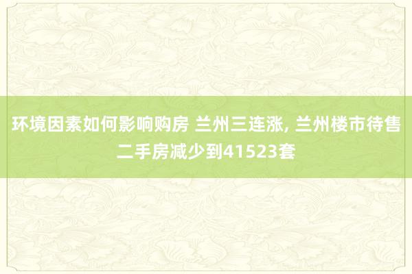 环境因素如何影响购房 兰州三连涨, 兰州楼市待售二手房减少到41523套