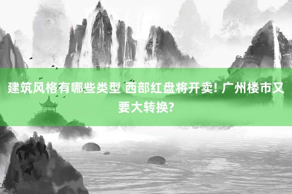 建筑风格有哪些类型 西部红盘将开卖! 广州楼市又要大转换?