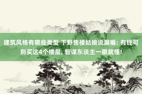 建筑风格有哪些类型 下野售楼姑娘说漏嘴: 有钱可别买这4个楼层, 智谋东谈主一眼就懂!