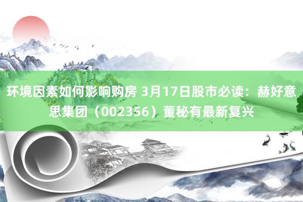 环境因素如何影响购房 3月17日股市必读：赫好意思集团（002356）董秘有最新复兴