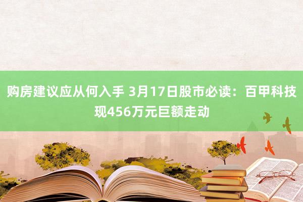 购房建议应从何入手 3月17日股市必读：百甲科技现456万元巨额走动