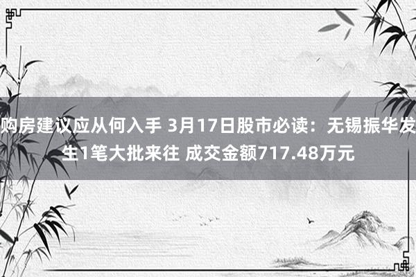 购房建议应从何入手 3月17日股市必读：无锡振华发生1笔大批来往 成交金额717.48万元