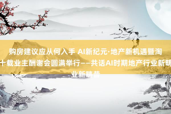 购房建议应从何入手 AI新纪元·地产新机遇暨淘址十载业主酬谢会圆满举行——共话AI时期地产行业新畴昔