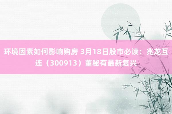 环境因素如何影响购房 3月18日股市必读：兆龙互连（300913）董秘有最新复兴