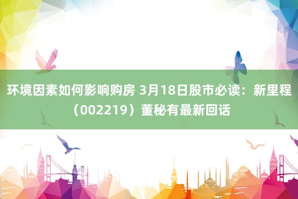 环境因素如何影响购房 3月18日股市必读：新里程（002219）董秘有最新回话