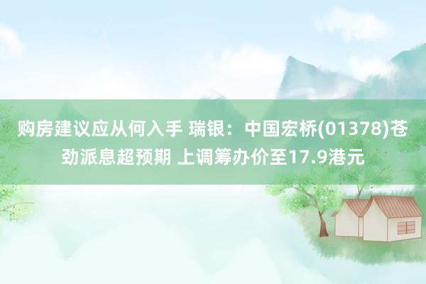 购房建议应从何入手 瑞银：中国宏桥(01378)苍劲派息超预期 上调筹办价至17.9港元